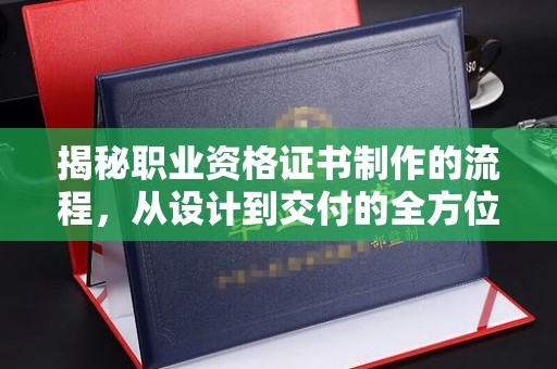 龙口揭秘职业资格证书制作的流程，从设计到交付的全方位解析