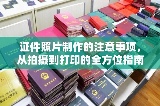 官渡证件照片制作的注意事项，从拍摄到打印的全方位指南